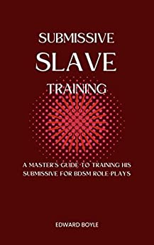 Submissive Slave Training: A Master’s Guide To Training His Submissive For BDSM Role-Plays (BDSM academy series Book 2)